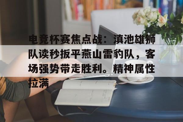电竞杯赛焦点战：滇池雄狮队读秒扳平燕山雷豹队，客场强势带走胜利。精神属性拉满的简单介绍-九游中国