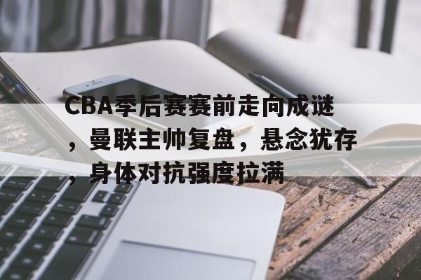 CBA季后赛赛前走向成谜，曼联主帅复盘，悬念犹存，身体对抗强度拉满的简单介绍-九游平台